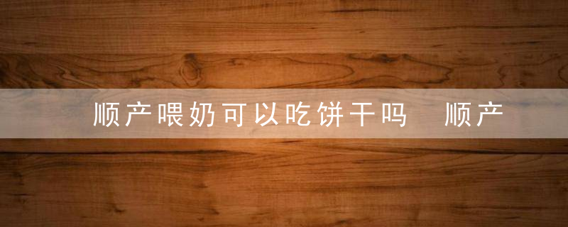 顺产喂奶可以吃饼干吗 顺产喂奶不能吃什么